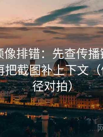 西瓜视频像排错：先查传播链是不是断开，再把截图补上下文（做一次口径对拍）