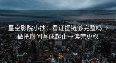 星空影院小抄：看证据链够完整吗→做把时间写成起止→读完更稳