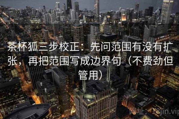 茶杯狐三步校正：先问范围有没有扩张，再把范围写成边界句（不费劲但管用）