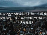 糖心vlogyandx读前先打标：先看推断有没有跨一步，再把字幕改成描述句（读完更稳）