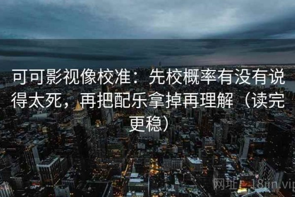 可可影视像校准：先校概率有没有说得太死，再把配乐拿掉再理解（读完更稳）