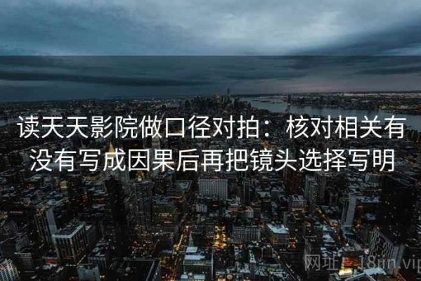 读天天影院做口径对拍：核对相关有没有写成因果后再把镜头选择写明