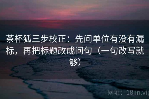 茶杯狐三步校正：先问单位有没有漏标，再把标题改成问句（一句改写就够）