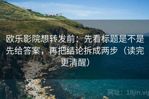 欧乐影院想转发前：先看标题是不是先给答案，再把结论拆成两步（读完更清醒）