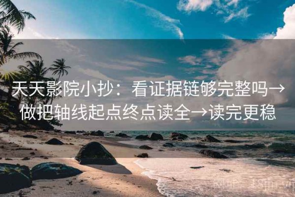 天天影院小抄：看证据链够完整吗→做把轴线起点终点读全→读完更稳
