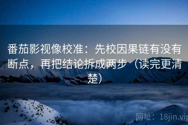 番茄影视像校准：先校因果链有没有断点，再把结论拆成两步（读完更清楚）