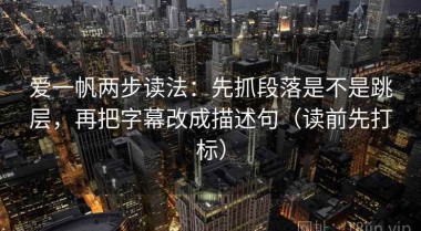 爱一帆两步读法：先抓段落是不是跳层，再把字幕改成描述句（读前先打标）