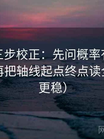 微密圈三步校正：先问概率有没有变定论，再把轴线起点终点读全（读完更稳）