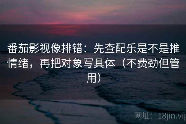 番茄影视像排错：先查配乐是不是推情绪，再把对象写具体（不费劲但管用）