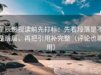 星辰影视读前先打标：先看段落是不是跳层，再把引用补完整（评论也能用）