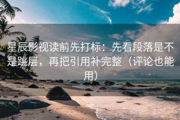 星辰影视读前先打标：先看段落是不是跳层，再把引用补完整（评论也能用）