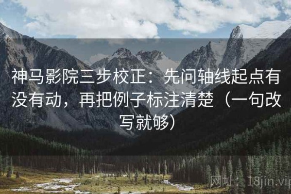 神马影院三步校正：先问轴线起点有没有动，再把例子标注清楚（一句改写就够）