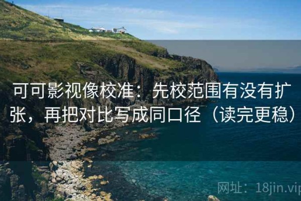 可可影视像校准：先校范围有没有扩张，再把对比写成同口径（读完更稳）