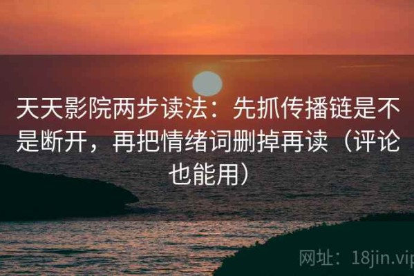 天天影院两步读法：先抓传播链是不是断开，再把情绪词删掉再读（评论也能用）