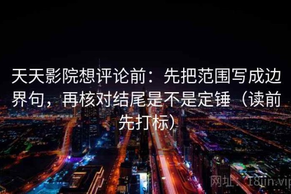 天天影院想评论前：先把范围写成边界句，再核对结尾是不是定锤（读前先打标）