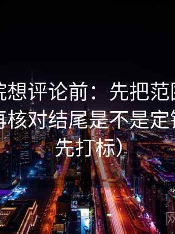 天天影院想评论前：先把范围写成边界句，再核对结尾是不是定锤（读前先打标）