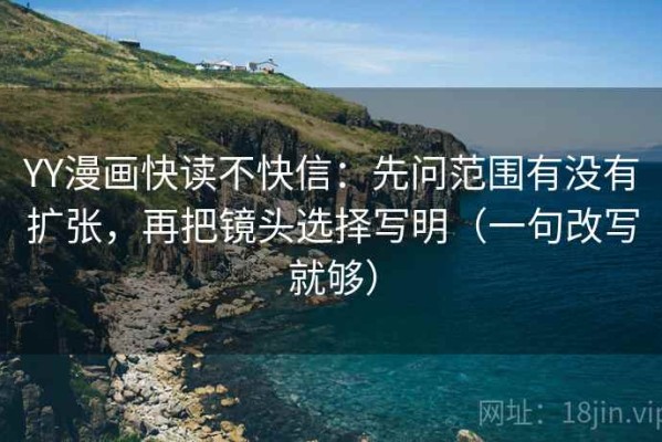 YY漫画快读不快信：先问范围有没有扩张，再把镜头选择写明（一句改写就够）