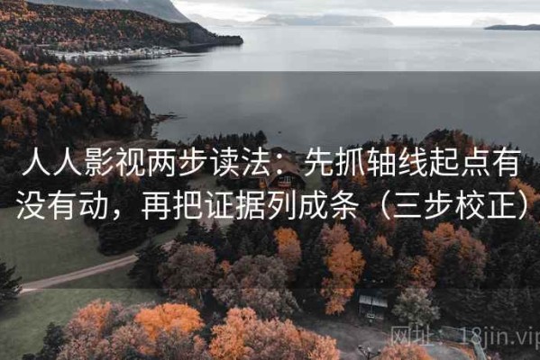 人人影视两步读法：先抓轴线起点有没有动，再把证据列成条（三步校正）