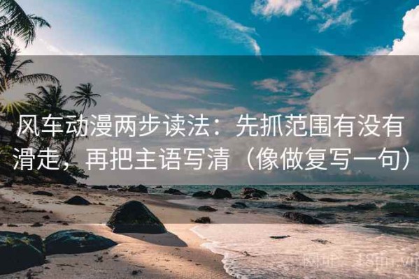 风车动漫两步读法：先抓范围有没有滑走，再把主语写清（像做复写一句）