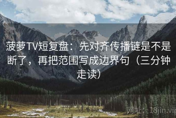 菠萝TV短复盘：先对齐传播链是不是断了，再把范围写成边界句（三分钟走读）