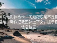 神马电影体检卡：问题配乐是不是推情绪，动作把截图补上下文，提示把信息拉直