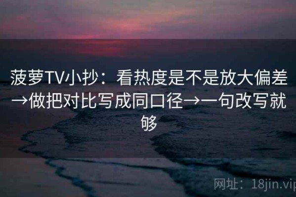 菠萝TV小抄：看热度是不是放大偏差→做把对比写成同口径→一句改写就够