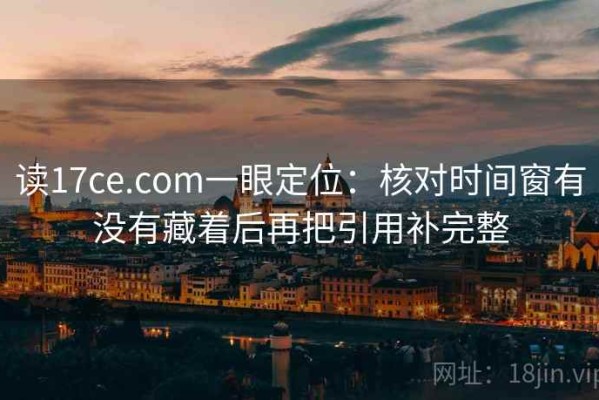 读17ce.com一眼定位：核对时间窗有没有藏着后再把引用补完整