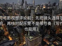 可可影视想评论前：先把镜头选择写明，再核对配乐是不是带节奏（写作也能用）