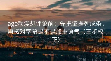 age动漫想评论前：先把证据列成条，再核对字幕是不是加重语气（三步校正）