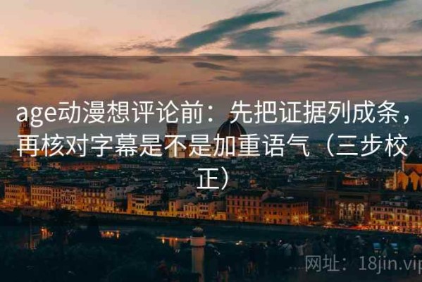 age动漫想评论前：先把证据列成条，再核对字幕是不是加重语气（三步校正）