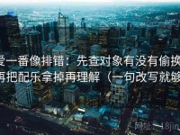 爱一番像排错：先查对象有没有偷换，再把配乐拿掉再理解（一句改写就够）