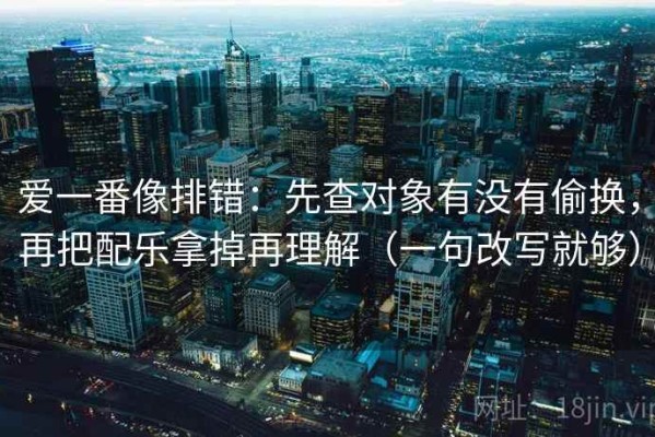 爱一番像排错：先查对象有没有偷换，再把配乐拿掉再理解（一句改写就够）