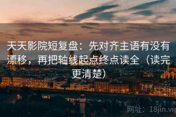 天天影院短复盘：先对齐主语有没有漂移，再把轴线起点终点读全（读完更清楚）