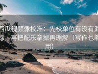 西瓜视频像校准：先校单位有没有漏标，再把配乐拿掉再理解（写作也能用）
