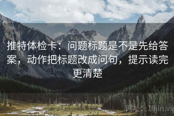 推特体检卡：问题标题是不是先给答案，动作把标题改成问句，提示读完更清楚