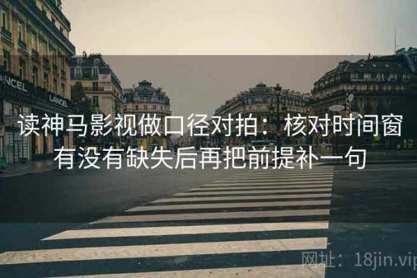 读神马影视做口径对拍：核对时间窗有没有缺失后再把前提补一句