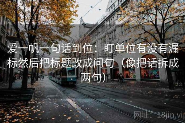 爱一帆一句话到位：盯单位有没有漏标然后把标题改成问句（像把话拆成两句）
