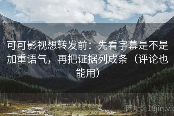 可可影视想转发前：先看字幕是不是加重语气，再把证据列成条（评论也能用）