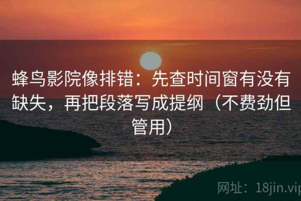蜂鸟影院像排错：先查时间窗有没有缺失，再把段落写成提纲（不费劲但管用）
