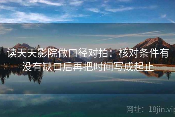 读天天影院做口径对拍：核对条件有没有缺口后再把时间写成起止