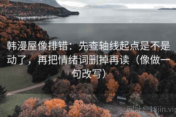 韩漫屋像排错：先查轴线起点是不是动了，再把情绪词删掉再读（像做一句改写）