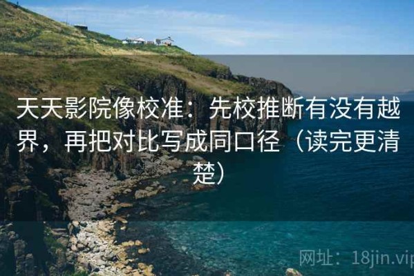 天天影院像校准：先校推断有没有越界，再把对比写成同口径（读完更清楚）