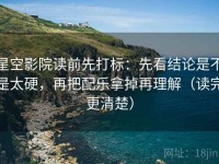 星空影院读前先打标：先看结论是不是太硬，再把配乐拿掉再理解（读完更清楚）