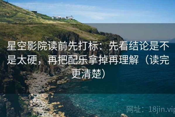 星空影院读前先打标：先看结论是不是太硬，再把配乐拿掉再理解（读完更清楚）