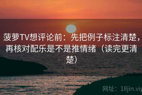 菠萝TV想评论前：先把例子标注清楚，再核对配乐是不是推情绪（读完更清楚）
