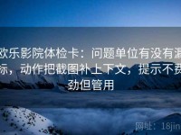 欧乐影院体检卡：问题单位有没有漏标，动作把截图补上下文，提示不费劲但管用