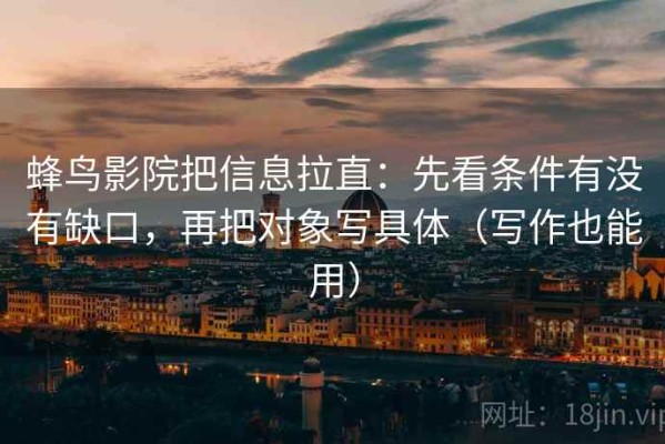 蜂鸟影院把信息拉直：先看条件有没有缺口，再把对象写具体（写作也能用）
