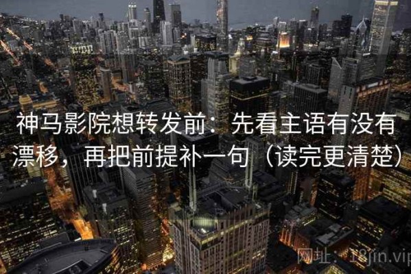 神马影院想转发前：先看主语有没有漂移，再把前提补一句（读完更清楚）