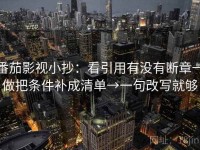 番茄影视小抄：看引用有没有断章→做把条件补成清单→一句改写就够