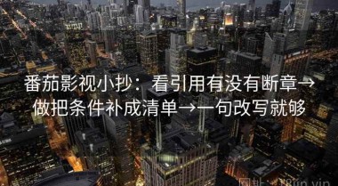 番茄影视小抄：看引用有没有断章→做把条件补成清单→一句改写就够